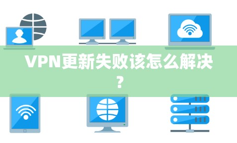 VPN更新失败该怎么解决？