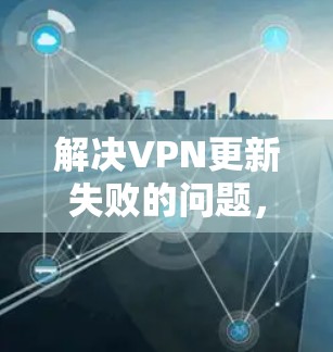 解决VPN更新失败的问题,可以按照以下步骤进行 解决VPN更新失败的问题,可以按照以下步骤进行
