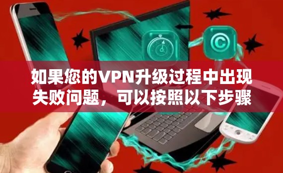 如果您的VPN升级过程中出现失败问题，可以按照以下步骤进行处理