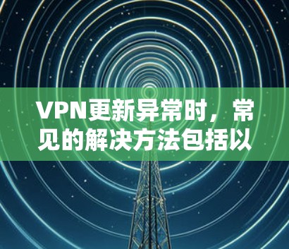 VPN更新异常时，常见的解决方法包括以下步骤