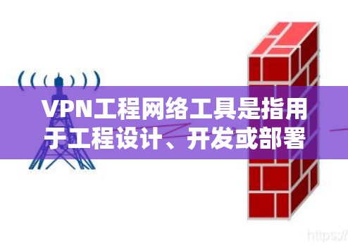VPN工程网络工具是指用于工程设计、开发或部署的网络环境和工具，这些工具通常具备高度的安全性和专业性，以确保工程数据的安全传输和隐私保护。以下是涉及VPN工程网络工具的详细分类和应用