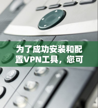 为了成功安装和配置VPN工具，您可以按照以下步骤操作