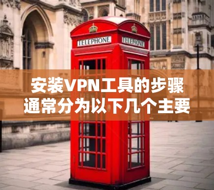 安装VPN工具的步骤通常分为以下几个主要步骤 安装VPN工具的步骤通常分为以下几个主要步骤