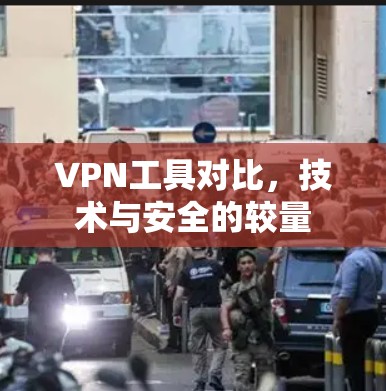 VPN工具对比,技术与安全的较量 VPN工具对比,技术与安全的较量