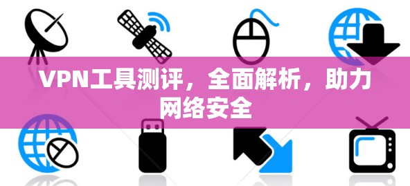 VPN工具测评，全面解析，助力网络安全