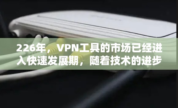 226年，VPN工具的市场已经进入快速发展期，随着技术的进步和用户需求的多样化，越来越多的人开始对这些工具产生兴趣。以下是一些226年最新VPN工具的测评，帮助您全面了解这些工具的优缺点和适用场景