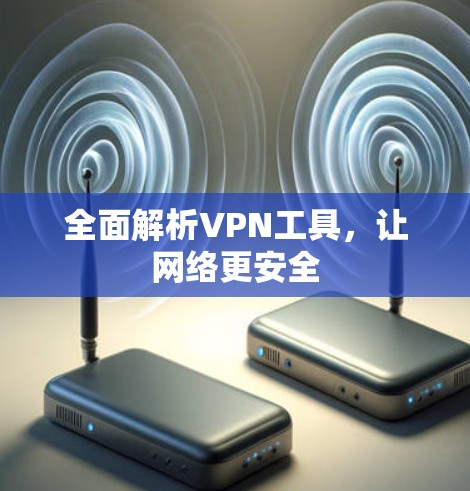全面解析VPN工具,让网络更安全 全面解析VPN工具,让网络更安全