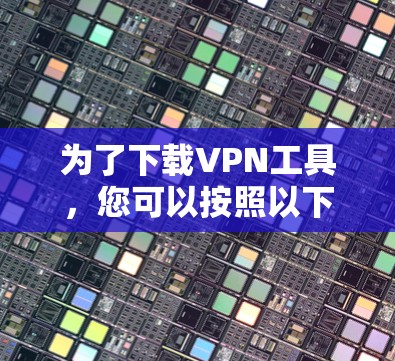 为了下载VPN工具，您可以按照以下步骤进行