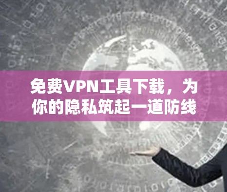 免费VPN工具下载,为你的隐私筑起一道防线 免费VPN工具下载,为你的隐私筑起一道防线