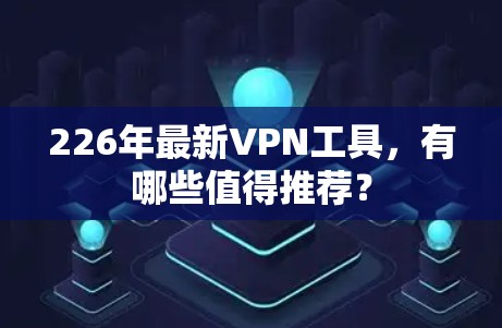 226年最新VPN工具,有哪些值得推荐? 226年最新VPN工具,有哪些值得推荐?