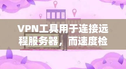 VPN工具用于连接远程服务器，而速度检测是评估这些工具性能的关键步骤。以下是系统性的步骤，帮助您高效地进行VPN工具速度检测