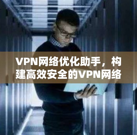 VPN网络优化助手,构建高效安全的VPN网络 VPN网络优化助手,构建高效安全的VPN网络
