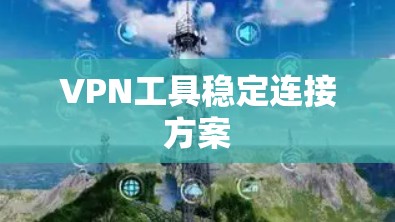 VPN工具稳定连接方案 VPN工具稳定连接方案