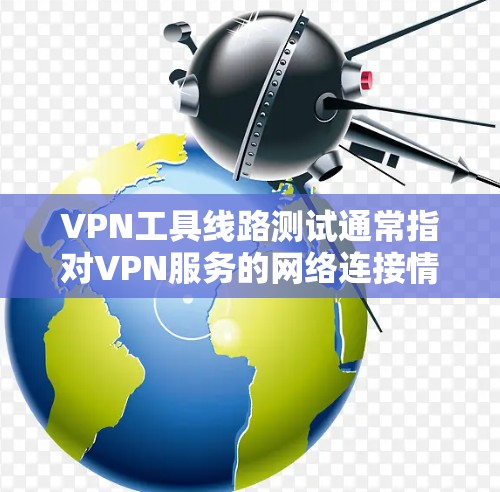 VPN工具线路测试通常指对VPN服务的网络连接情况进行测试，以确保用户能够正常访问目标服务器或应用。以下是一些可能涉及的步骤和问题