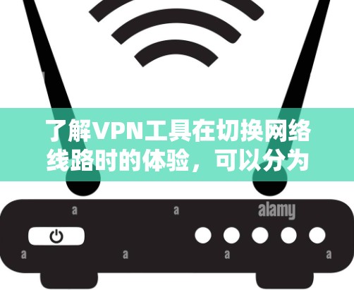了解VPN工具在切换网络线路时的体验，可以分为以下几个步骤