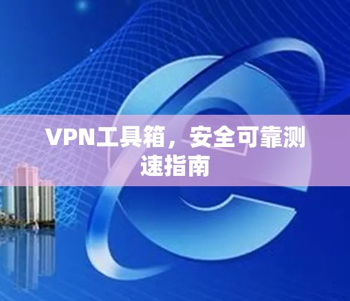 VPN工具箱，安全可靠测速指南
