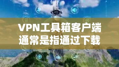 VPN工具箱客户端通常是指通过下载并连接到特定VPN服务器（如23网工、wolf11等）提供的VPN客户端。以下是使用VPN工具包连接到VPN服务器的步骤