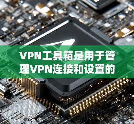 VPN工具箱是用于管理VPN连接和设置的软件工具，涵盖了杀毒、防火墙、管理、流量监控等多个方面。以下是系统学习VPN工具箱的步骤