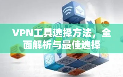 VPN工具选择方法,全面解析与最佳选择 VPN工具选择方法,全面解析与最佳选择