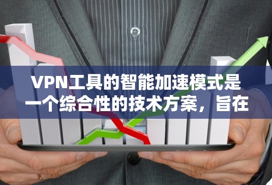 VPN工具的智能加速模式是一个综合性的技术方案，旨在通过多种技术手段提升下载效率和安全性。以下是对该模式的详细分析和总结