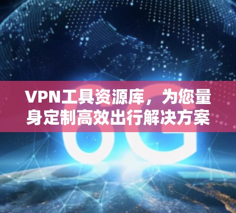 VPN工具资源库,为您量身定制高效出行解决方案 VPN工具资源库,为您量身定制高效出行解决方案