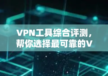 VPN工具综合评测，帮你选择最可靠的VPN工具推荐