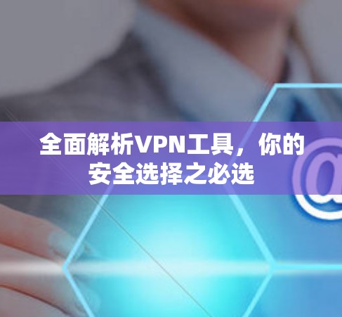 全面解析VPN工具，你的安全选择之必选