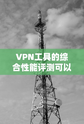 VPN工具的综合性能评测可以分为以下几个方面，包括性能、安全性、网络兼容性和用户界面等特点。以下是几个常见的VPN工具的综合性能评测