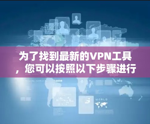 为了找到最新的VPN工具,您可以按照以下步骤进行 为了找到最新的VPN工具,您可以按照以下步骤进行
