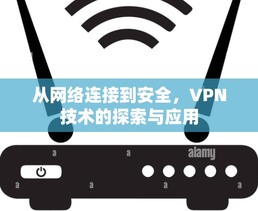 从网络连接到安全,VPN技术的探索与应用 从网络连接到安全,VPN技术的探索与应用