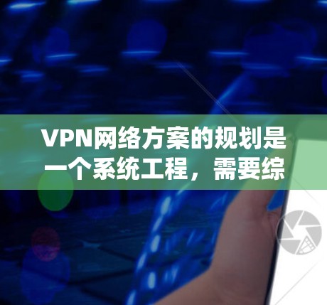 VPN网络方案的规划是一个系统工程，需要综合考虑技术、安全、成本、用户需求等多方面因素。以下是根据用户需求设计一个详细的VPN网络方案框架
