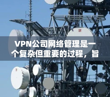 VPN公司网络管理是一个复杂但重要的过程,旨在保护用户和公司的网络安全。以下是对VPN公司网络管理的一些详细步骤和建议 VPN公司网络管理是一个复杂但重要的过程,旨在保护用户和公司的网络安全。以下是对VPN公司网络管理的一些详细步骤和建议