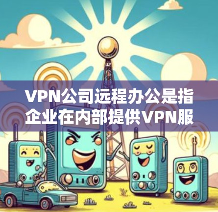 VPN公司远程办公是指企业在内部提供VPN服务,员工可以利用这些服务进行远程办公,包括协作、数据共享等。以下是详细的步骤说明 VPN公司远程办公是指企业在内部提供VPN服务,员工可以利用这些服务进行远程办公,包括协作、数据共享等。以下是详细的步骤说明