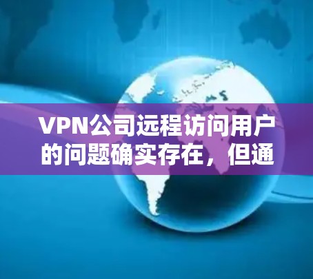 VPN公司远程访问用户的问题确实存在，但通过采取多种安全措施可以有效保护个人数据。以下是一些关键步骤和建议