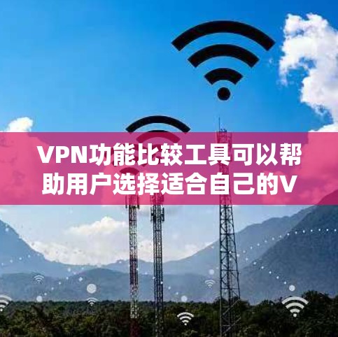 VPN功能比较工具可以帮助用户选择适合自己的VPN服务。以下是几个常用工具及其特点
