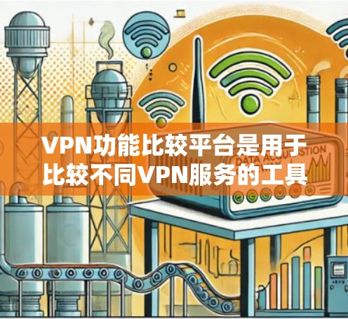 VPN功能比较平台是用于比较不同VPN服务的工具，帮助用户选择适合自己的VPN服务。以下是详细介绍