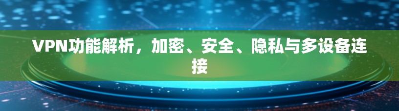 VPN功能解析，加密、安全、隐私与多设备连接