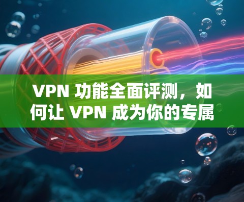 VPN 功能全面评测,如何让 VPN 成为你的专属通道 VPN 功能全面评测,如何让 VPN 成为你的专属通道