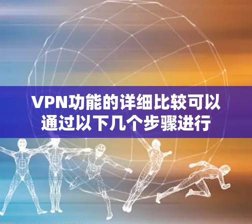 VPN功能的详细比较可以通过以下几个步骤进行 VPN功能的详细比较可以通过以下几个步骤进行