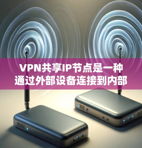 VPN共享IP节点是一种通过外部设备连接到内部私有网络的IP节点，用于实现VPN连接。以下是详细的步骤和方法