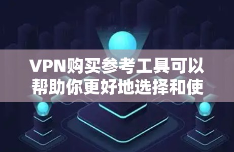 VPN购买参考工具可以帮助你更好地选择和使用VPN服务，但需要注意以下几点