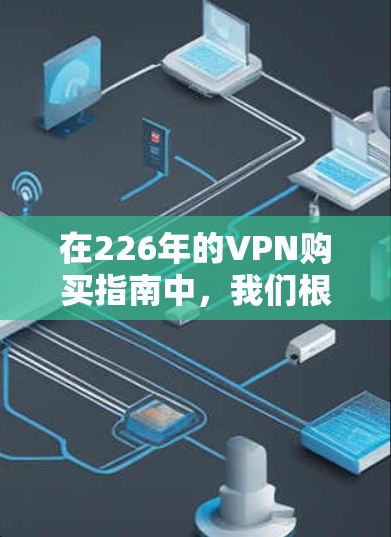 在226年的VPN购买指南中,我们根据当前市场动态和用户需求,提供了全面且有帮助的建议。以下是基于这些思考整理出的详细指南 在226年的VPN购买指南中,我们根据当前市场动态和用户需求,提供了全面且有帮助的建议。以下是基于这些思考整理出的详细指南
