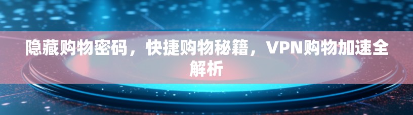 隐藏购物密码，快捷购物秘籍，VPN购物加速全解析