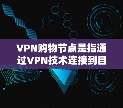 VPN购物节点是指通过VPN技术连接到目标网站的设备或服务器，用于进行网络购物。以下是关于VPN购物节点的详细信息