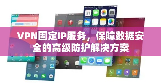 VPN固定IP服务，保障数据安全的高级防护解决方案