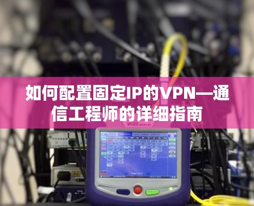 如何配置固定IP的VPN—通信工程师的详细指南