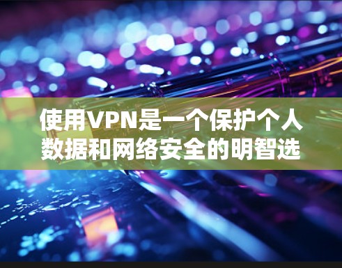 使用VPN是一个保护个人数据和网络安全的明智选择，尤其在国际网络环境日益复杂的今天。以下是一步步的指南，帮助你更好地使用VPN