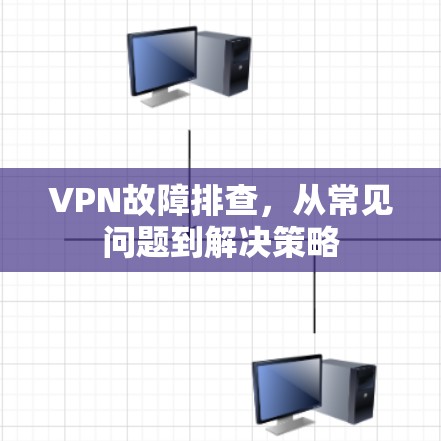 VPN故障排查，从常见问题到解决策略
