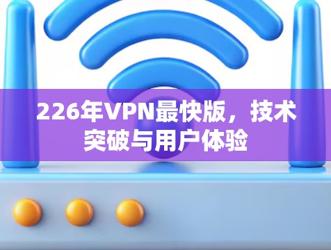 226年VPN最快版,技术突破与用户体验 226年VPN最快版,技术突破与用户体验