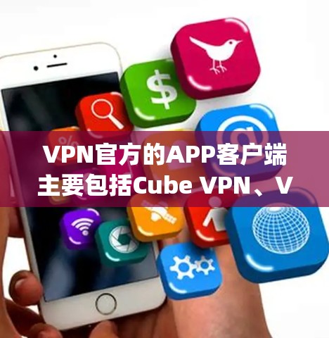 VPN官方的APP客户端主要包括Cube VPN、VUnet VPN、Paypal VPN 和DarkBTS VPN 四个主要平台。以下是它们的主要特点、优缺点和推荐建议